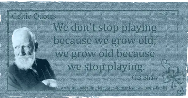 We don't stop playing because we grow old; we grow old because we stop playing. George Bernard Shaw quote. Image copyright Ireland Calling