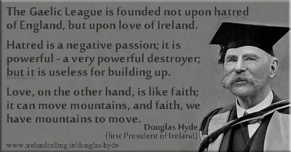 Douglas Hyde quote. The Gaelic League is founded not upon hatred of England, but upon love of Ireland. Image copyright Ireland calling