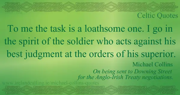 Michael Collins quote. To me the task is a loathsome one. I go in the spirit of a soldier who acts against his best judgement at the orders of his superior. Image copyright Ireland Calling