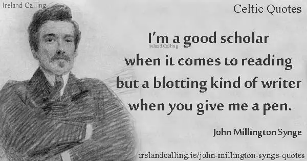 John Millington Synge quote. I'm a good scholar when it comes to reading but a blotting kind of writer when you give me a pen. Image copyright Ireland Calling