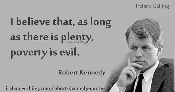 Robert Kennedy quote. I believe that as long as there is plenty, poverty is evil. Image copyright Ireland Calling