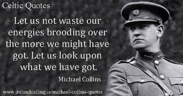 Michael Collins quote. Let us not waste our energies brooding over the more we might have got. Let us look upon what we have got. Image copyright Ireland Calling