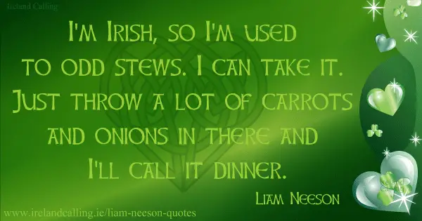 Liam Neeson quote. I'm Irish, so I'm used to odd stews. I can take it. Just throw a lot of carrots and onions in there and I'll call it dinner. Image copyright Ireland Calling