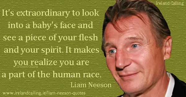 Liam Neeson quote. It's extraordinary to look into a baby's face and see a piece of your flesh and your spirit. It makes you realize you are a part of the human race. Photo copyright Karen Seto CC2