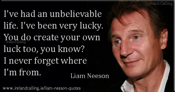Liam Neeson quote. I've had an unbelievable life. I've been very lucky. You do create your own luck too, you know? I never forget where I'm from. Photo copyright Karen Seto CC2