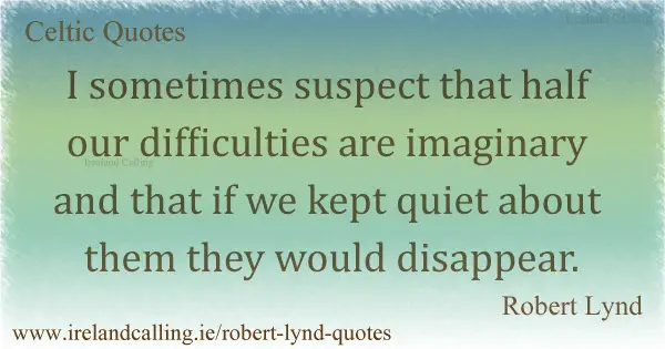 Robert Lynd quote. I sometimes suspect that half our difficulties are imaginary and that if we kept quiet about them they would disappear. Image copyright Ireland Calling