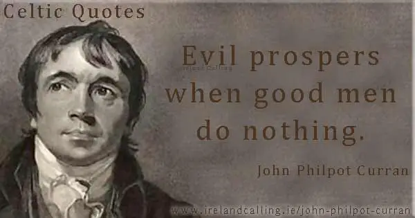 John Philpot Curran Evil prospers when good men do nothing. Also attributed to Edmund Burke
