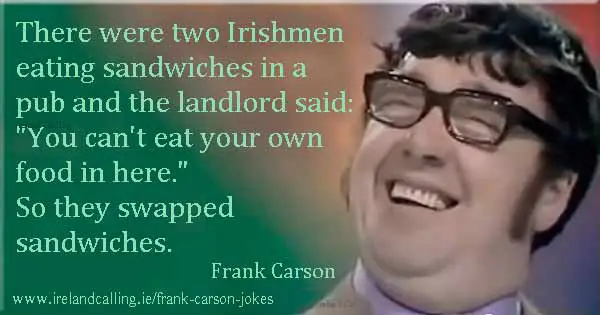 Frank Carson joke. There were two Irishmen eating sandwiches in a pub and the landlord said: You can't eat your own food in here. So they swapped sandwiches. Image copyright Ireland Calling