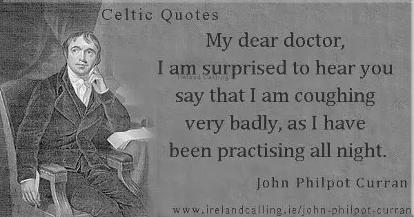 John Philpot Curran quote. My dear doctor, I am surprised to hear you say that I am coughing very badly, as I have been practising all night. Image copyright Ireland Calling