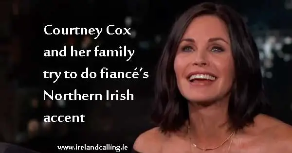 Courtney Cox and her family try to ‘do’ fiancé’s Northern Irish accent. Image Copyright - Ireland Calling