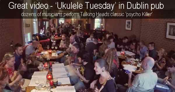 Great video - ‘Ukulele Tuesday’ in Dublin pub. Dozens of musicians perform Talking Heads classic ‘psycho Killer’
