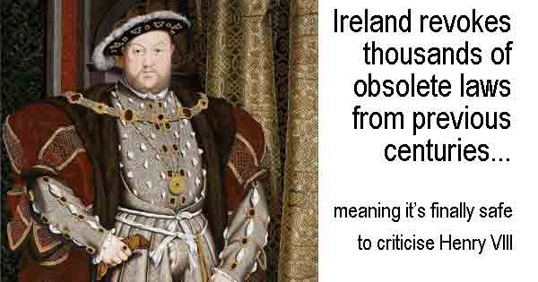 Ireland revokes thousands of obsolete laws from previous centuries. Meaning it’s finally safe to criticise Henry VIII