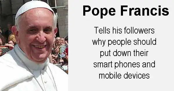 The Pope says people should put down rtheir smart phones and spend more time with their families