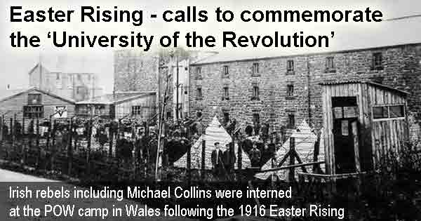 Easter Rising - calls to commemorate the ‘University of the Revolution’. Irish rebels including Michael Collins were interned at the POW camp in Wales following the 1916 Easter Rising