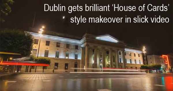 Dublin gets brilliant ‘House of Cards’ style makeover in slick video