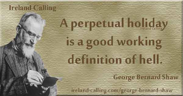 GB Shaw quote:  A perpetual holiday is a good working definition of hell.